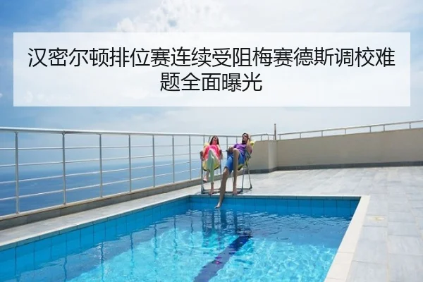 汉密尔顿排位赛连续受阻梅赛德斯调校难题全面曝光